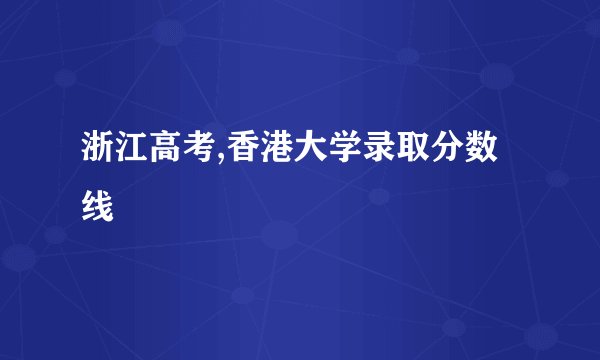 浙江高考,香港大学录取分数线