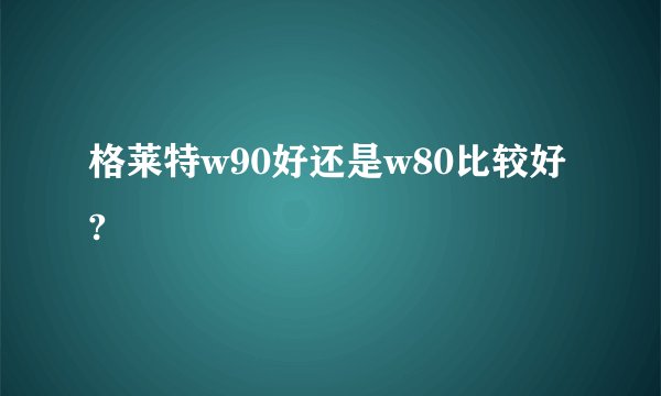 格莱特w90好还是w80比较好?