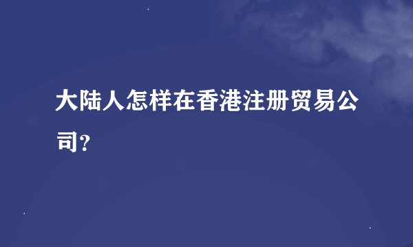 大陆人怎样在香港注册贸易公司？