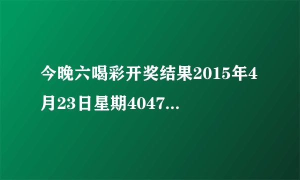 今晚六喝彩开奖结果2015年4月23日星期4047期开多少号