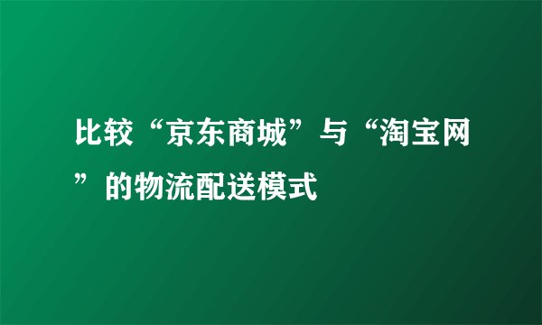 比较“京东商城”与“淘宝网”的物流配送模式