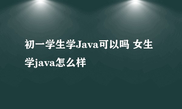 初一学生学Java可以吗 女生学java怎么样