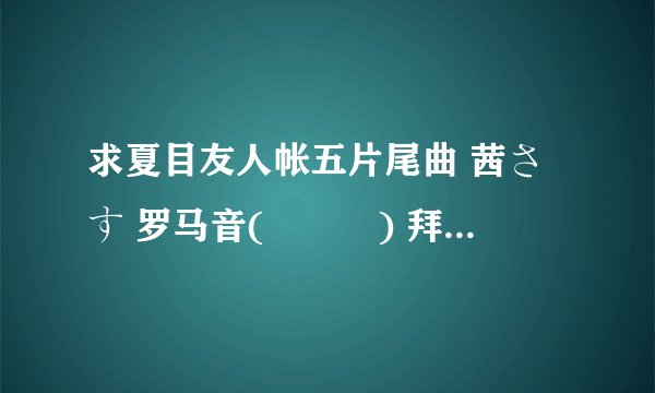 求夏目友人帐五片尾曲 茜さす 罗马音(≧∇≦) 拜托拜托～