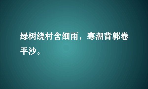 绿树绕村含细雨，寒潮背郭卷平沙。