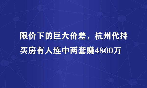 限价下的巨大价差，杭州代持买房有人连中两套赚4800万