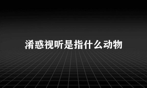 淆惑视听是指什么动物