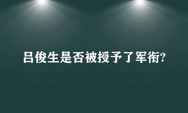 吕俊生是否被授予了军衔?