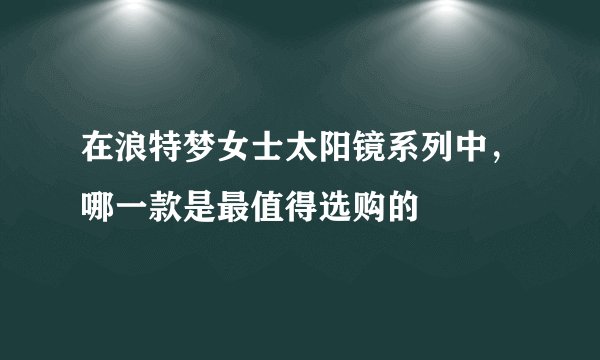 在浪特梦女士太阳镜系列中,哪一款是最值得选购的