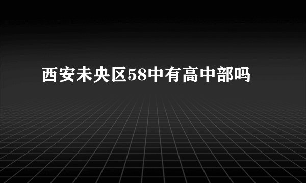 西安未央区58中有高中部吗