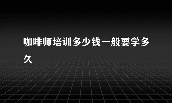 咖啡师培训多少钱一般要学多久