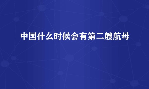 中国什么时候会有第二艘航母