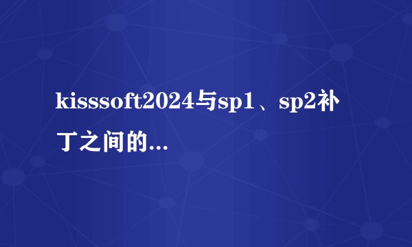 kisssoft2024与sp1、sp2补丁之间的区别是什么
