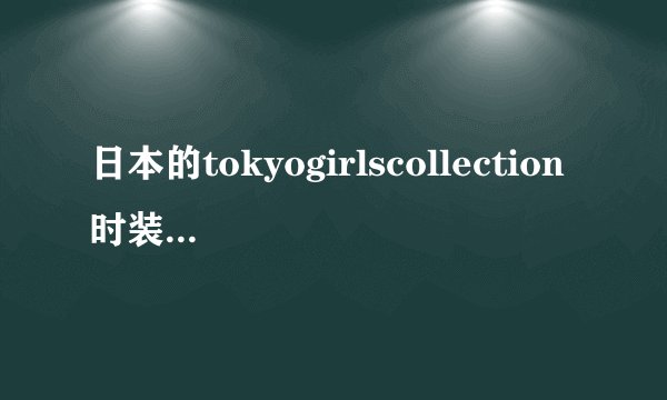 日本的tokyogirlscollection时装秀是有哪些品牌,要买模