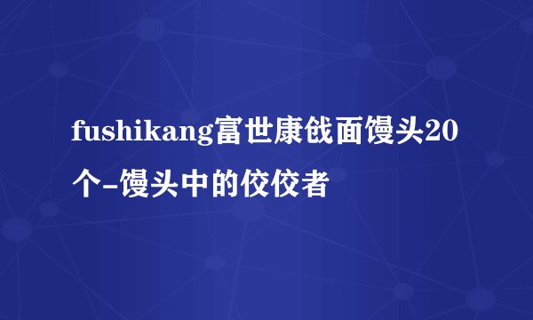 fushikang富世康戗面馒头20个-馒头中的佼佼者
