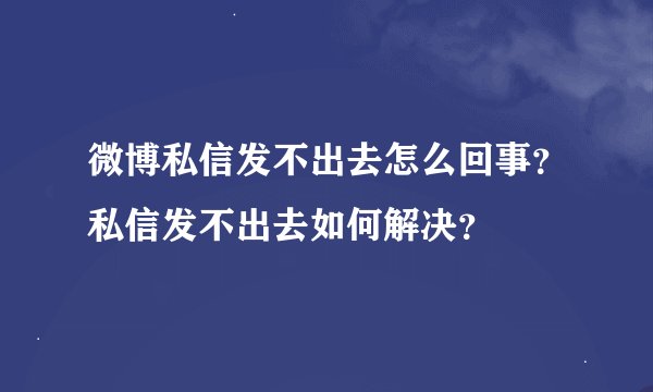 微博私信发不出去怎么回事？私信发不出去如何解决？