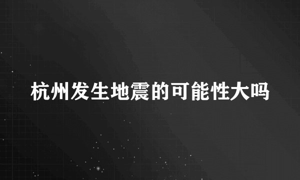 杭州发生地震的可能性大吗