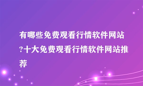有哪些免费观看行情软件网站?十大免费观看行情软件网站推荐