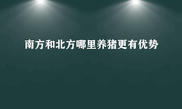 南方和北方哪里养猪更有优势
