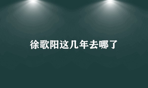 徐歌阳这几年去哪了