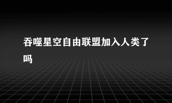 吞噬星空自由联盟加入人类了吗
