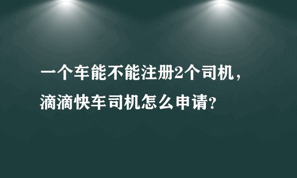 一个车能不能注册2个司机，滴滴快车司机怎么申请？