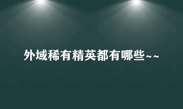外域稀有精英都有哪些~~