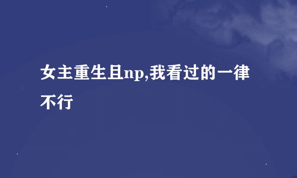女主重生且np,我看过的一律不行