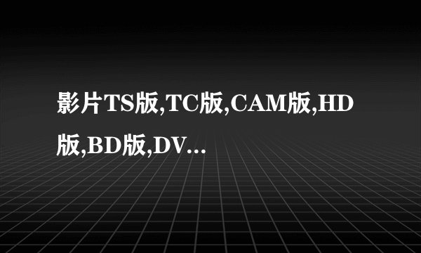 影片TS版,TC版,CAM版,HD版,BD版,DVD,HDVD版是什么等介绍