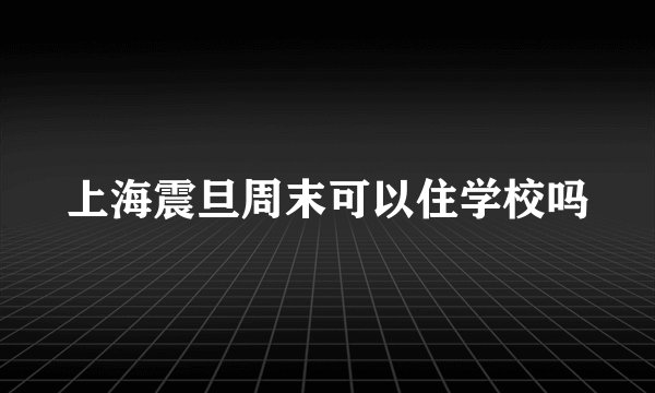 上海震旦周末可以住学校吗
