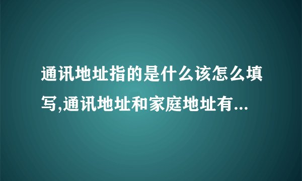 通讯地址指的是什么该怎么填写,通讯地址和家庭地址有什么区别