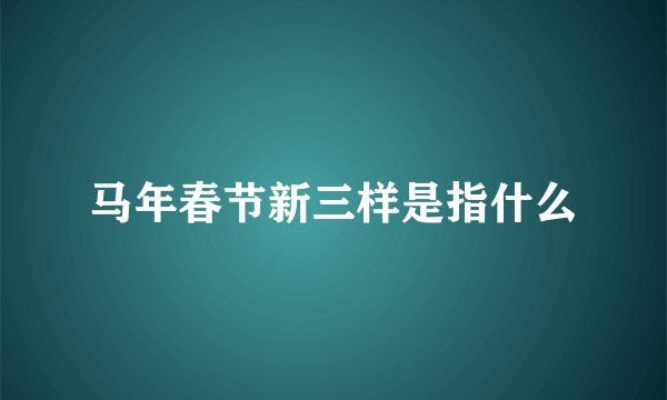 马年春节新三样是指什么