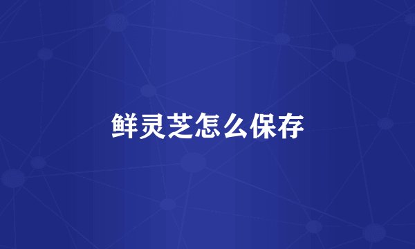 鲜灵芝怎么保存