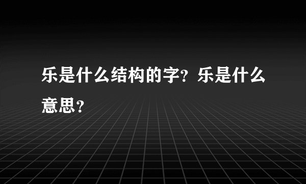 乐是什么结构的字？乐是什么意思？
