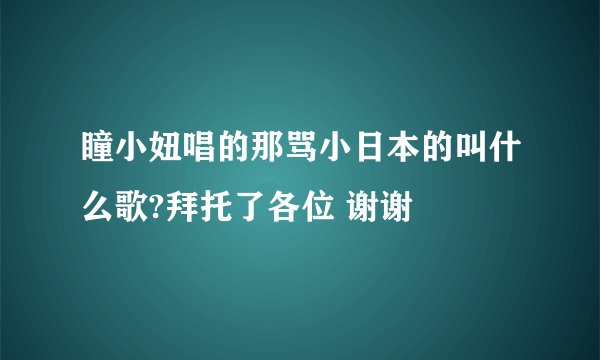 瞳小妞唱的那骂小日本的叫什么歌?拜托了各位 谢谢
