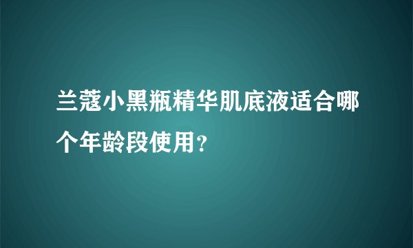 兰蔻小黑瓶精华肌底液适合哪个年龄段使用?