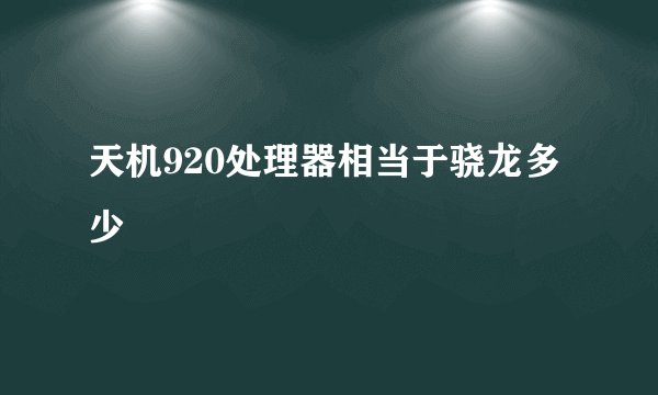 天机920处理器相当于骁龙多少
