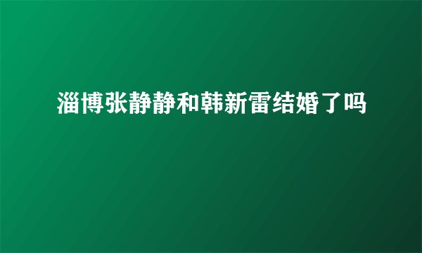 淄博张静静和韩新雷结婚了吗