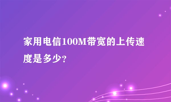 家用电信100M带宽的上传速度是多少？