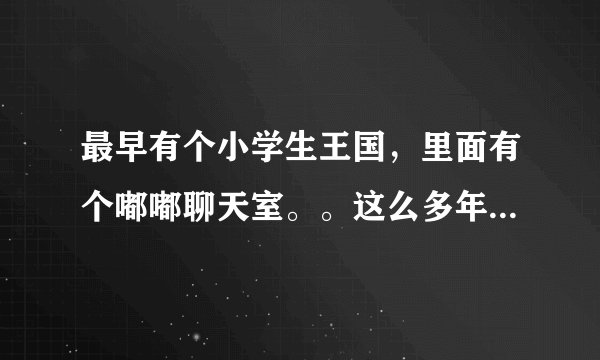 最早有个小学生王国,里面有个嘟嘟聊天室。。这么多年过去了,在上找不到网站了。。 有没有知道的。告知下