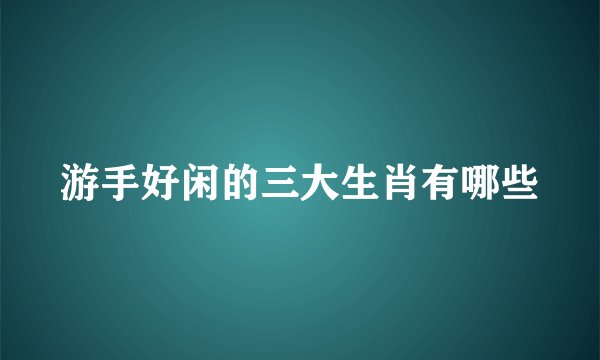 游手好闲的三大生肖有哪些