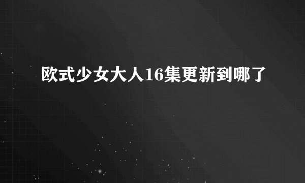 欧式少女大人16集更新到哪了