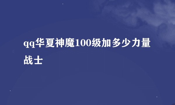 qq华夏神魔100级加多少力量战士