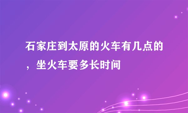 石家庄到太原的火车有几点的，坐火车要多长时间