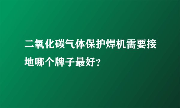 二氧化碳气体保护焊机需要接地哪个牌子最好？