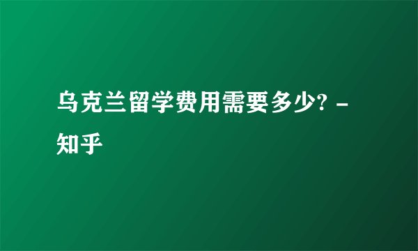 乌克兰留学费用需要多少? - 知乎