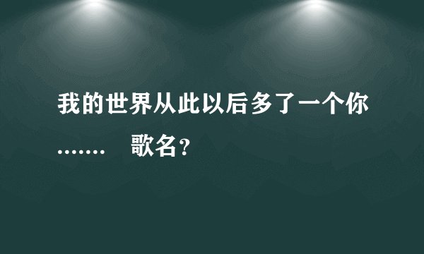 我的世界从此以后多了一个你....... 歌名？