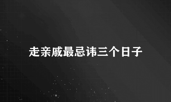 走亲戚最忌讳三个日子