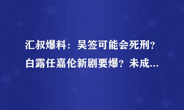 汇叔爆料：吴签可能会死刑？白露任嘉伦新剧要爆？未成年艺人受影响？