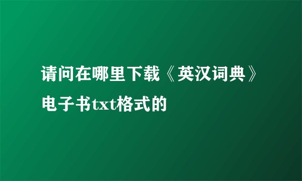 请问在哪里下载《英汉词典》电子书txt格式的