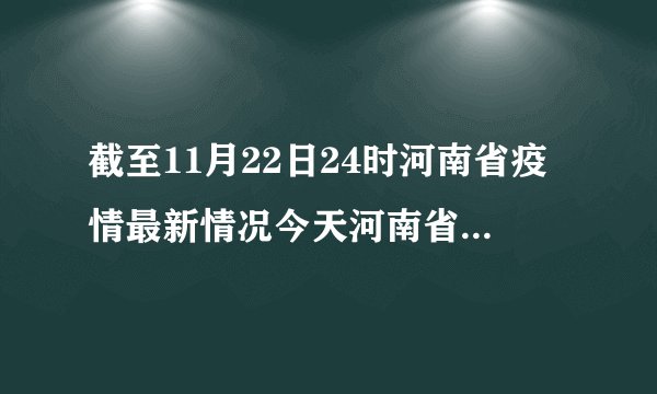 截至11月22日24时河南省疫情最新情况今天河南省疫情最新情况